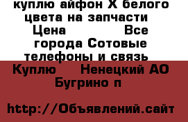 куплю айфон Х белого цвета на запчасти › Цена ­ 10 000 - Все города Сотовые телефоны и связь » Куплю   . Ненецкий АО,Бугрино п.